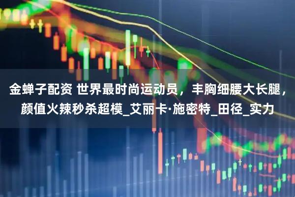 金蝉子配资 世界最时尚运动员，丰胸细腰大长腿，颜值火辣秒杀超模_艾丽卡·施密特_田径_实力
