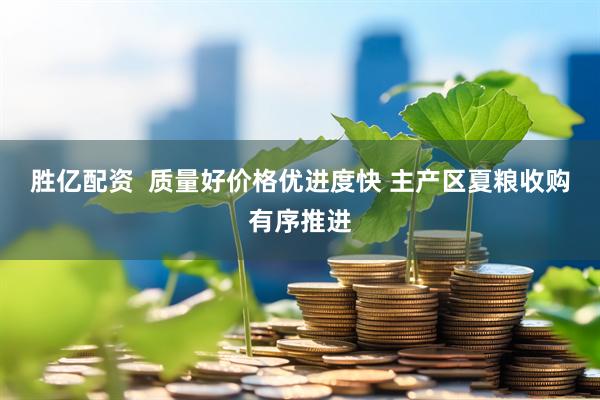 胜亿配资  质量好价格优进度快 主产区夏粮收购有序推进