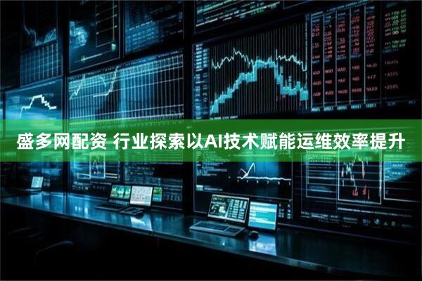 盛多网配资 行业探索以AI技术赋能运维效率提升