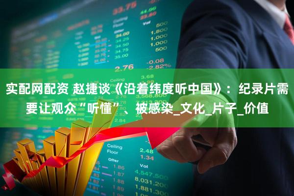 实配网配资 赵捷谈《沿着纬度听中国》：纪录片需要让观众“听懂”、被感染_文化_片子_价值