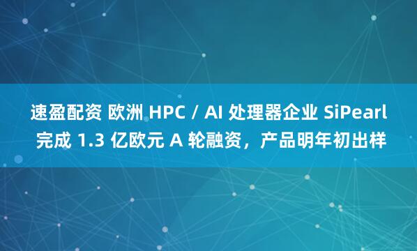 速盈配资 欧洲 HPC / AI 处理器企业 SiPearl 完成 1.3 亿欧元 A 轮融资，产品明年初出样