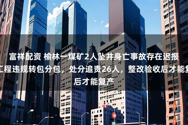 富祥配资 榆林一煤矿2人坠井身亡事故存在迟报：工程违规转包分包，处分追责26人，整改验收后才能复产