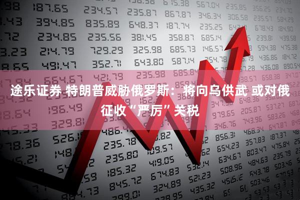 途乐证券 特朗普威胁俄罗斯：将向乌供武 或对俄征收“严厉”关税