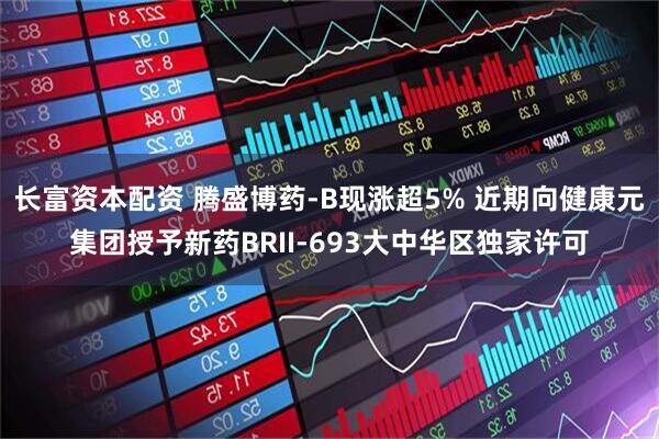 长富资本配资 腾盛博药-B现涨超5% 近期向健康元集团授予新药BRII-693大中华区独家许可