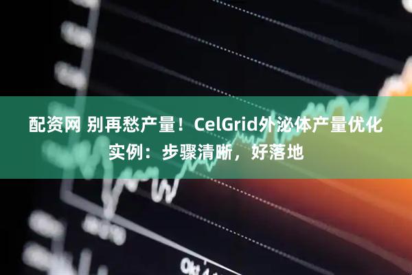 配资网 别再愁产量！CelGrid外泌体产量优化实例：步骤清晰，好落地