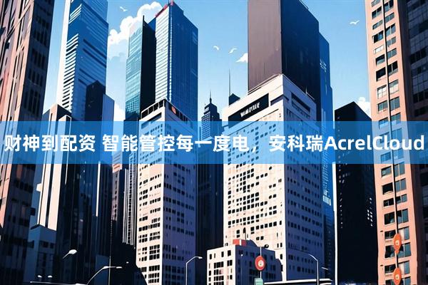 财神到配资 智能管控每一度电，安科瑞AcrelCloud