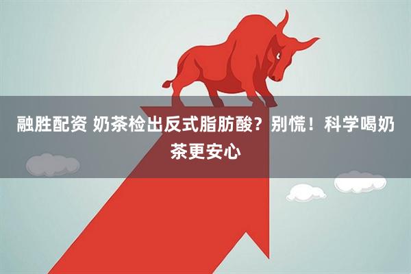 融胜配资 奶茶检出反式脂肪酸？别慌！科学喝奶茶更安心