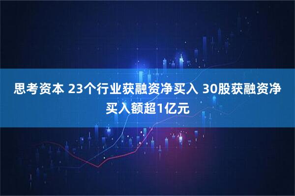 思考资本 23个行业获融资净买入 30股获融资净买入额超1亿元