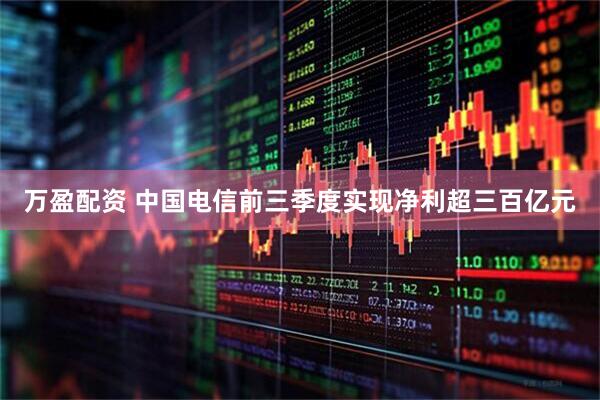 万盈配资 中国电信前三季度实现净利超三百亿元