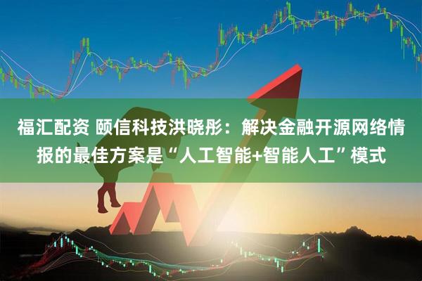 福汇配资 颐信科技洪晓彤：解决金融开源网络情报的最佳方案是“人工智能+智能人工”模式