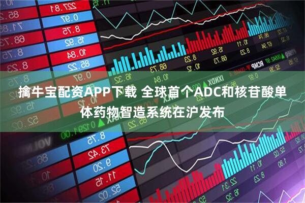 擒牛宝配资APP下载 全球首个ADC和核苷酸单体药物智造系统在沪发布