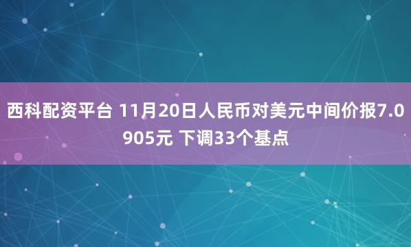 西科配资平台 11月20日人民币对美元中间价报7.0905元 下调33个基点