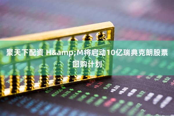 聚天下配资 H&M将启动10亿瑞典克朗股票回购计划