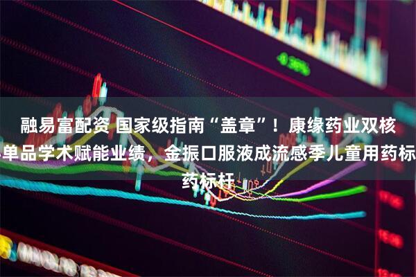融易富配资 国家级指南“盖章”！康缘药业双核心单品学术赋能业绩，金振口服液成流感季儿童用药标杆