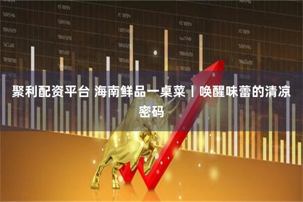 聚利配资平台 海南鲜品一桌菜丨唤醒味蕾的清凉密码