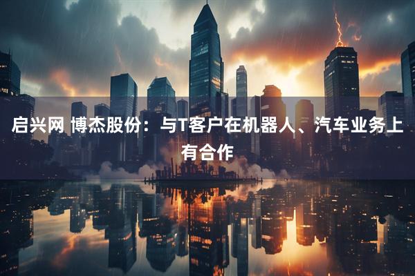 启兴网 博杰股份：与T客户在机器人、汽车业务上有合作