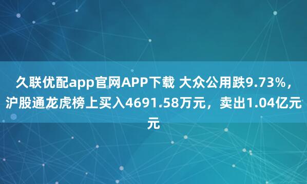 久联优配app官网APP下载 大众公用跌9.73%，沪股通龙虎榜上买入4691.58万元，卖出1.04亿元