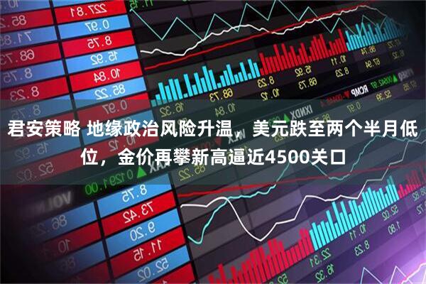 君安策略 地缘政治风险升温，美元跌至两个半月低位，金价再攀新高逼近4500关口