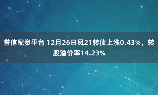 誉信配资平台 12月26日凤21转债上涨0.43%，转股溢价率14.23%
