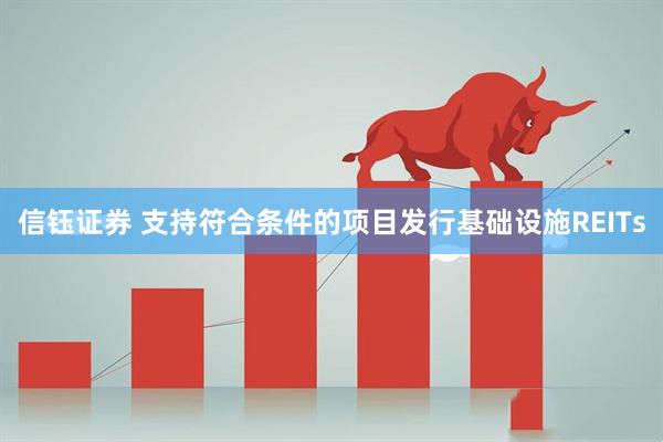 信钰证券 支持符合条件的项目发行基础设施REITs