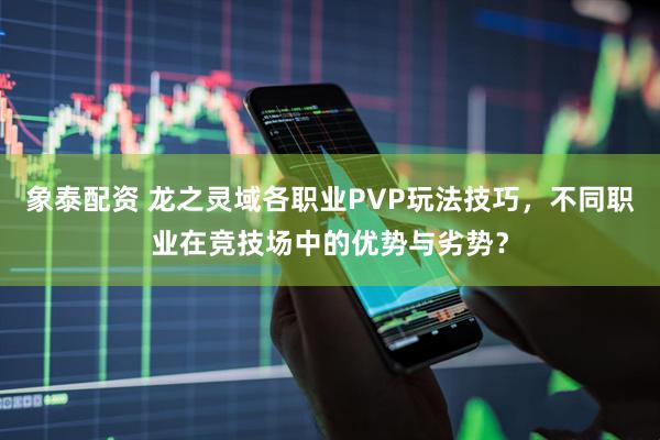 象泰配资 龙之灵域各职业PVP玩法技巧，不同职业在竞技场中的优势与劣势？