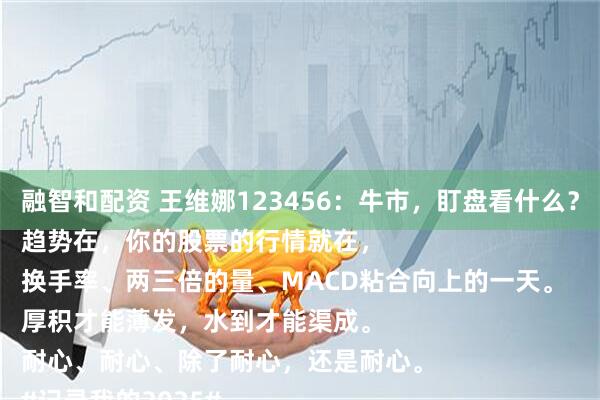融智和配资 王维娜123456：牛市，盯盘看什么？
趋势在，你的股票的行情就在，
换手率、两三倍的量、MACD粘合向上的一天。
厚积才能薄发，水到才能渠成。
耐心、耐心、除了耐心，还是耐心。
#记录我的2025#