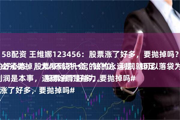 58配资 王维娜123456：股票涨了好多，要抛掉吗？
必须抛掉，大A不缺机会，缺的永远是，知足常乐的好心态，股票涨到了一定的价位，利润就可以落袋为安了。
守住利润是本事，遇到好票是能力。
#股票涨了好多，要抛掉吗#