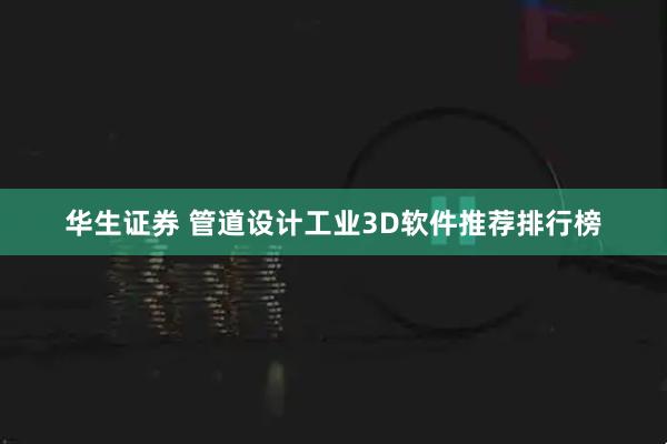 华生证券 管道设计工业3D软件推荐排行榜