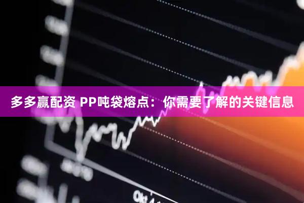 多多赢配资 PP吨袋熔点：你需要了解的关键信息