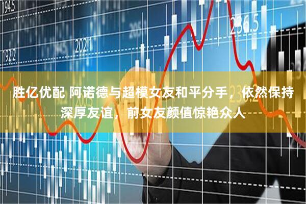 胜亿优配 阿诺德与超模女友和平分手，依然保持深厚友谊，前女友颜值惊艳众人