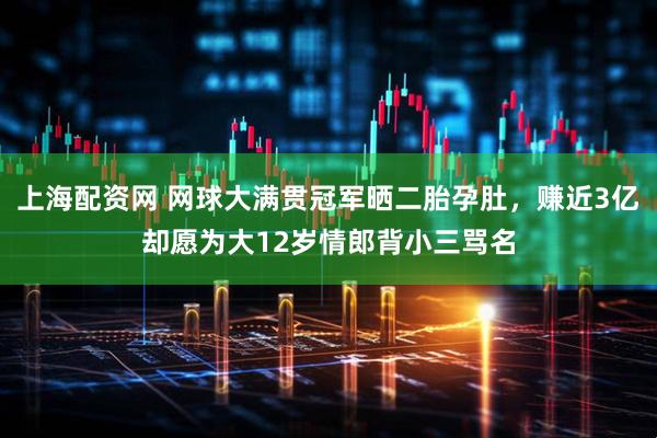 上海配资网 网球大满贯冠军晒二胎孕肚，赚近3亿却愿为大12岁情郎背小三骂名