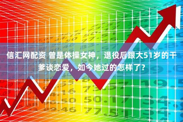 信汇网配资 曾是体操女神，退役后跟大51岁的干爹谈恋爱，如今她过的怎样了？