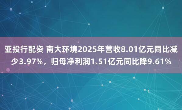 亚投行配资 南大环境2025年营收8.01亿元同比减少3.97%，归母净利润1.51亿元同比降9.61%