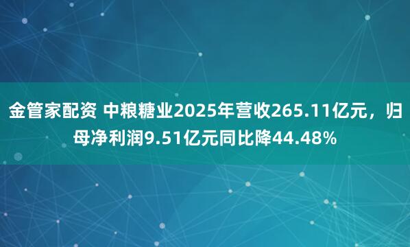 金管家配资 中粮糖业2025年营收265.11亿元，归母净利润9.51亿元同比降44.48%